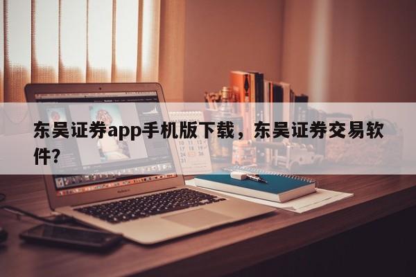 东吴证券app手机版下载，东吴证券交易软件？