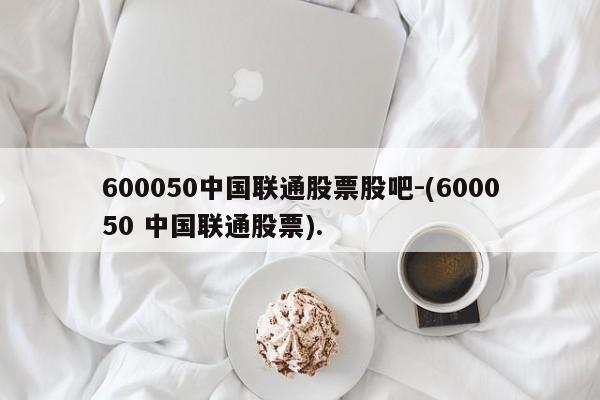 600050中国联通股票股吧-(600050 中国联通股票).
