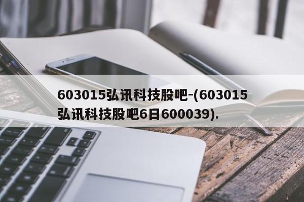 603015弘讯科技股吧-(603015弘讯科技股吧6日600039).