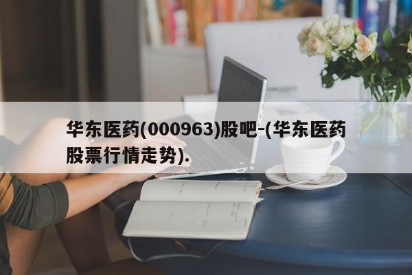 华东医药(000963)股吧-(华东医药股票行情走势).