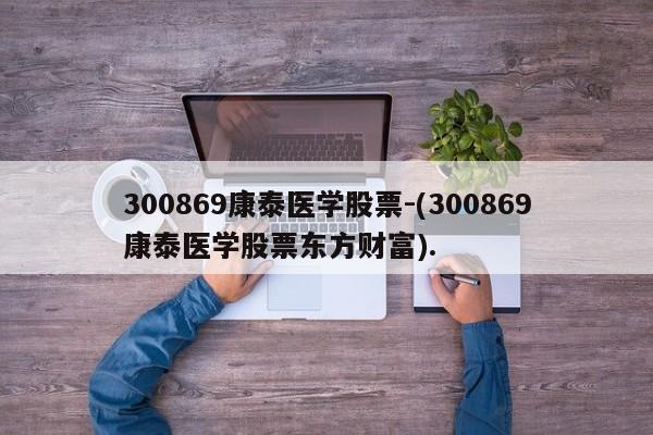 300869康泰医学股票-(300869康泰医学股票东方财富).