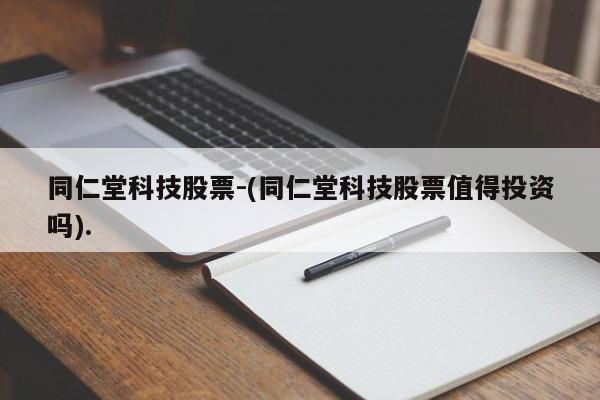 同仁堂科技股票-(同仁堂科技股票值得投资吗).