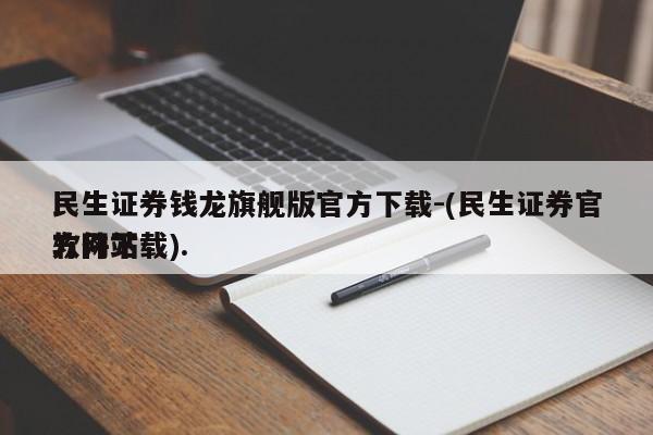 民生证券钱龙旗舰版官方下载-(民生证券官方网站
软件下载).