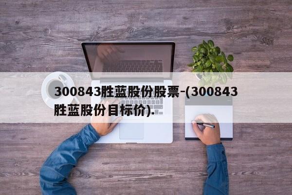 300843胜蓝股份股票-(300843胜蓝股份目标价).