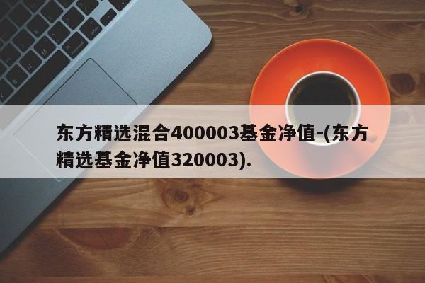 东方精选混合400003基金净值-(东方精选基金净值320003).