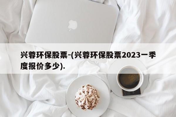 兴蓉环保股票-(兴蓉环保股票2023一季度报价多少).