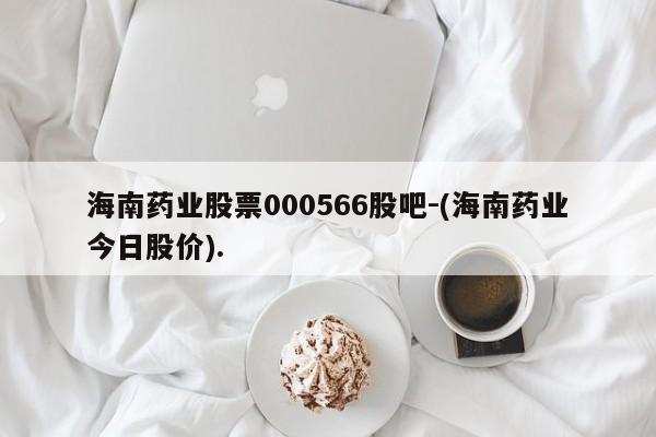 海南药业股票000566股吧-(海南药业今日股价).