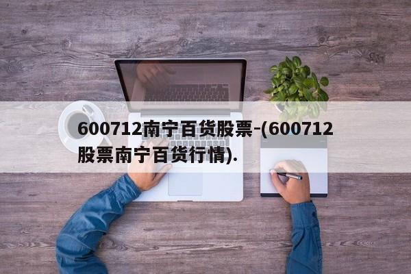 600712南宁百货股票-(600712股票南宁百货行情).