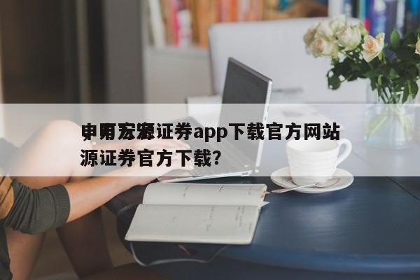 申万宏源证券app下载官方网站
，申万宏源证券官方下载？
