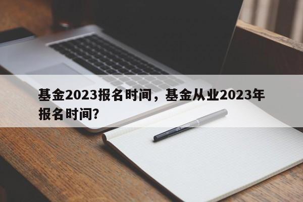 基金2023报名时间，基金从业2023年报名时间？
