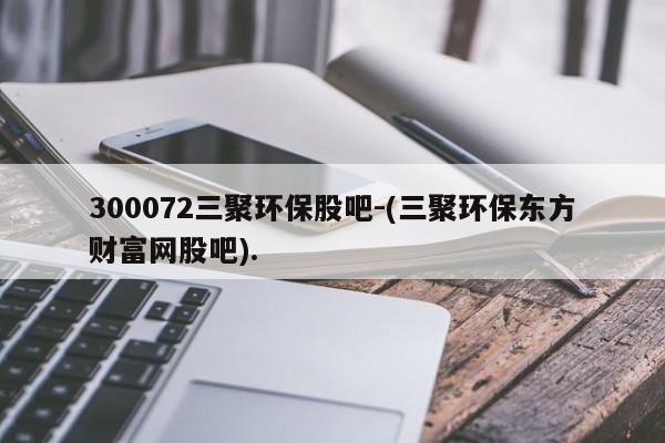 300072三聚环保股吧-(三聚环保东方财富网股吧).