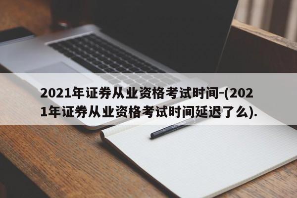 2021年证券从业资格考试时间-(2021年证券从业资格考试时间延迟了么).