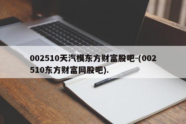 002510天汽模东方财富股吧-(002510东方财富网股吧).