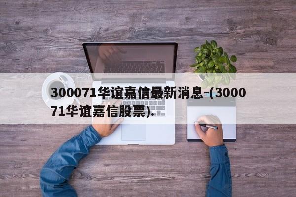 300071华谊嘉信最新消息-(300071华谊嘉信股票).