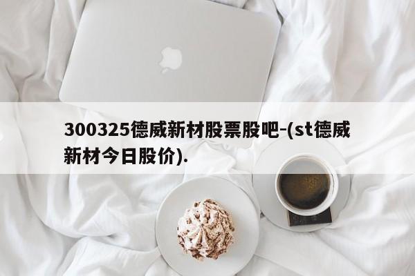 300325德威新材股票股吧-(st德威新材今日股价).