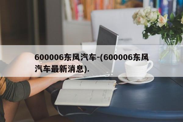 600006东风汽车-(600006东风汽车最新消息).