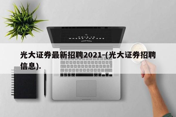 光大证券最新招聘2021-(光大证券招聘信息).