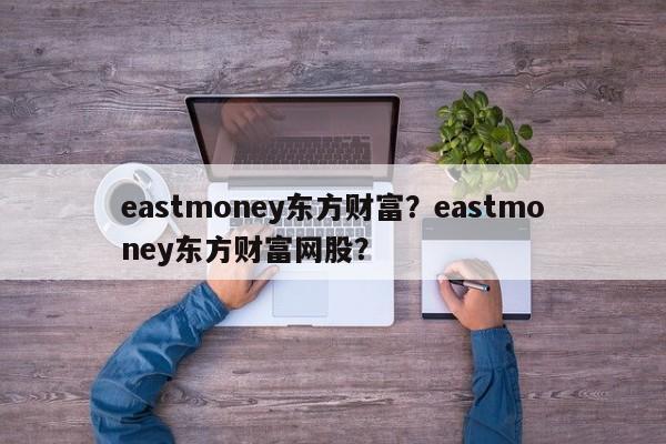 eastmoney东方财富？eastmoney东方财富网股？