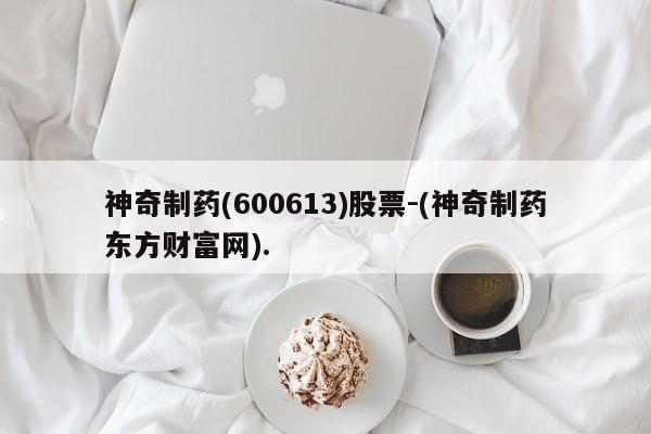 神奇制药(600613)股票-(神奇制药东方财富网).