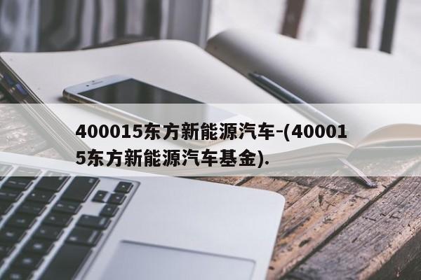 400015东方新能源汽车-(400015东方新能源汽车基金).