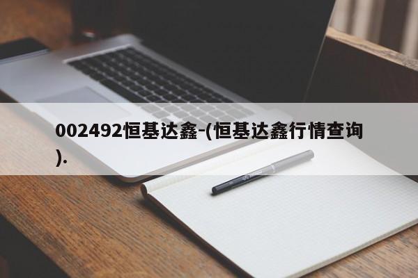002492恒基达鑫-(恒基达鑫行情查询).