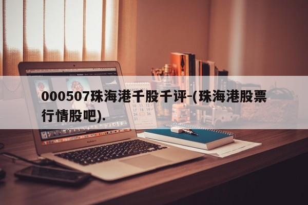 000507珠海港千股千评-(珠海港股票行情股吧).