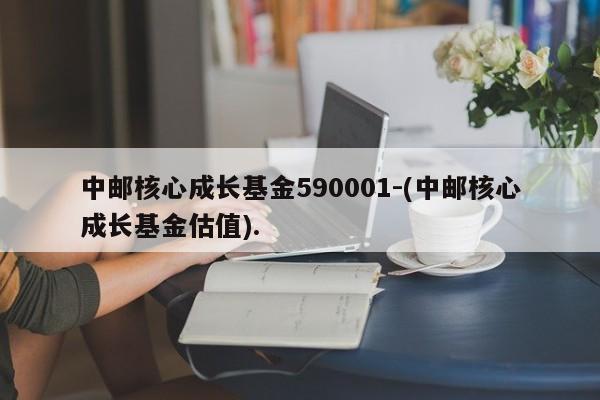 中邮核心成长基金590001-(中邮核心成长基金估值).