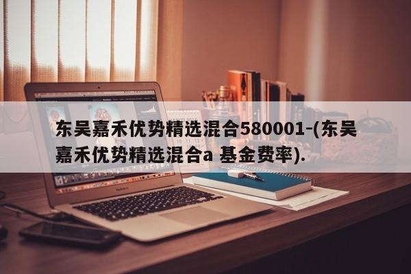 东吴嘉禾优势精选混合580001-(东吴嘉禾优势精选混合a 基金费率).