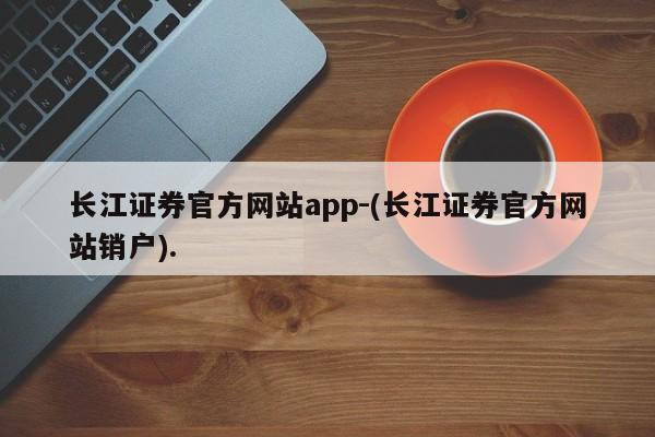 长江证券官方网站app-(长江证券官方网站销户).