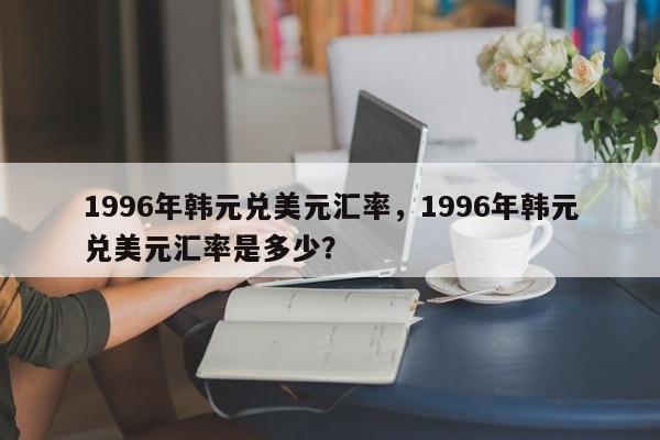 1996年韩元兑美元汇率，1996年韩元兑美元汇率是多少？
