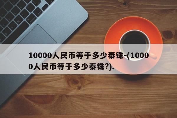 10000人民币等于多少泰铢-(10000人民币等于多少泰铢?).