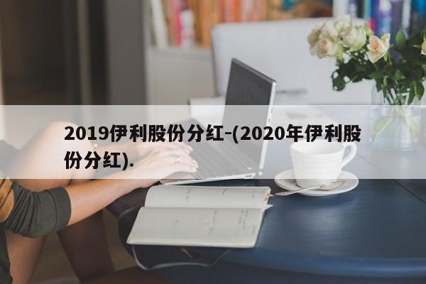 2019伊利股份分红-(2020年伊利股份分红).