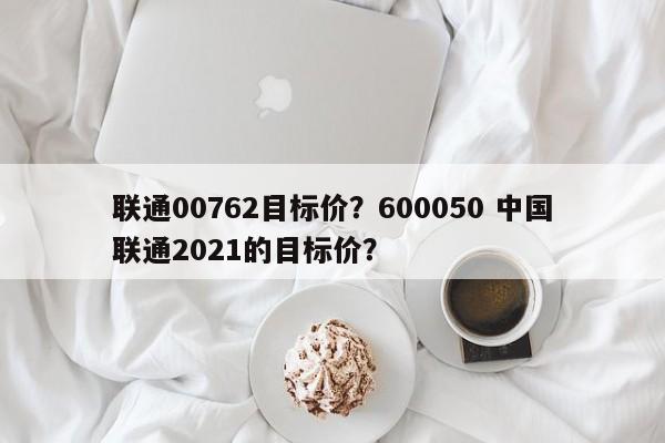 联通00762目标价？600050 中国联通2021的目标价？
